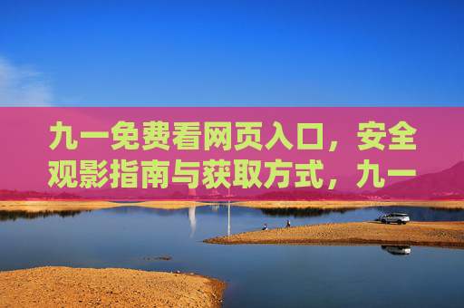 九一免费看网页入口,安全观影指南与获取方式,九一免费看网页入口,安全观影指南与获取方式 九一免费看网页入口,安全观影指南与获取方式,九一免费看网页入口,安全观影指南与获取方式
