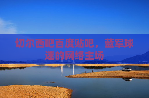 切尔西吧百度贴吧,蓝军球迷的网络主场 切尔西吧百度贴吧,蓝军球迷的网络主场