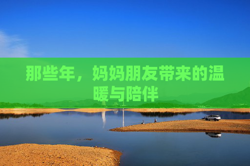 那些年,妈妈朋友带来的温暖与陪伴 那些年,妈妈朋友带来的温暖与陪伴