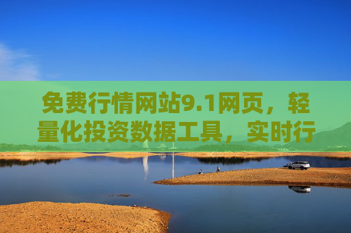 免费行情网站9.1网页,轻量化投资数据工具,实时行情一手掌握,免费轻量化实时行情工具 9.1版 免费行情网站9.1网页,轻量化投资数据工具,实时行情一手掌握,免费轻量化实时行情工具 9.1版