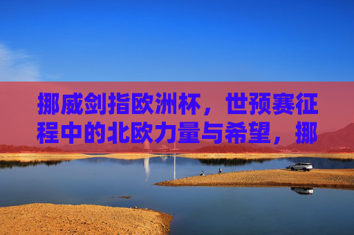 挪威剑指欧洲杯,世预赛征程中的北欧力量与希望,挪威剑指欧洲杯,世预赛中的北欧力量与希望 挪威剑指欧洲杯,世预赛征程中的北欧力量与希望,挪威剑指欧洲杯,世预赛中的北欧力量与希望