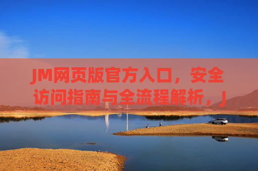 JM网页版官方入口,安全访问指南与全流程解析,JM网页版官方入口安全访问指南与全流程解析 JM网页版官方入口,安全访问指南与全流程解析,JM网页版官方入口安全访问指南与全流程解析