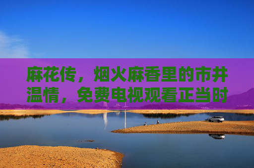 麻花传,烟火麻香里的市井温情,免费电视观看正当时,麻花传,烟火麻香里的市井温情,免费电视观看正当时 麻花传,烟火麻香里的市井温情,免费电视观看正当时,麻花传,烟火麻香里的市井温情,免费电视观看正当时