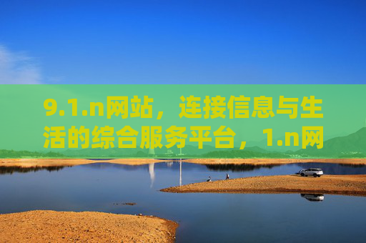 9.1.n网站,连接信息与生活的综合服务平台,1.n网站,连接信息与生活的综合服务平台 9.1.n网站,连接信息与生活的综合服务平台,1.n网站,连接信息与生活的综合服务平台