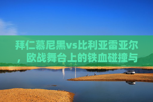 拜仁慕尼黑vs比利亚雷亚尔,欧战舞台上的铁血碰撞与战术博弈,拜仁慕尼黑vs比利亚雷亚尔,欧战铁血碰撞与战术博弈 拜仁慕尼黑vs比利亚雷亚尔,欧战舞台上的铁血碰撞与战术博弈,拜仁慕尼黑vs比利亚雷亚尔,欧战铁血碰撞与战术博弈