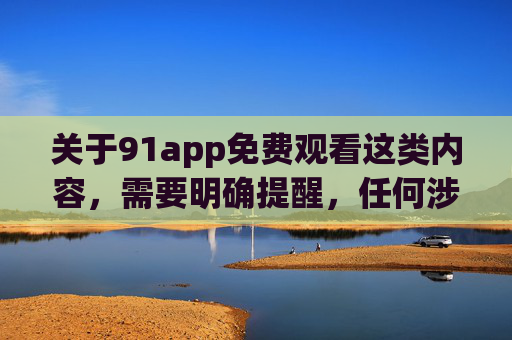 关于91app免费观看这类内容,需要明确提醒,任何涉及传播淫秽色情信息的行为都是我国法律法规明令禁止的,相关平台和应用若存在违法违规内容,不仅会面临严厉的打击,更会对个人和社会造成严重危害,严正提醒,91app等平台传播淫秽色情信息违法,危害个人与社会 关于91app免费观看这类内容,需要明确提醒,任何涉及传播淫秽色情信息的行为都是我国法律法规明令禁止的,相关平台和应用若存在违法违规内容,不仅会面临严厉的打击,更会对个人和社会造成严重危害,严正提醒,91app等平台传播淫秽色情信息违法,危害个人与社会