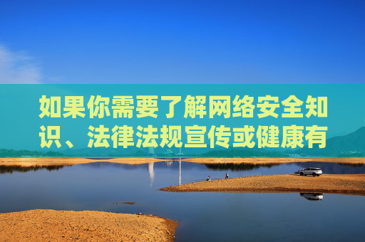如果你需要了解网络安全知识、法律法规宣传或健康有益的网络内容,我很乐意提供相关信息。让我们携手共建风清气正的网络家园,为社会的和谐稳定贡献力量,共筑网络安全法治屏障 共建清朗网络家园 如果你需要了解网络安全知识、法律法规宣传或健康有益的网络内容,我很乐意提供相关信息。让我们携手共建风清气正的网络家园,为社会的和谐稳定贡献力量,共筑网络安全法治屏障 共建清朗网络家园
