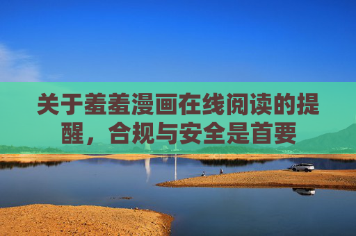 关于羞羞漫画在线阅读的提醒,合规与安全是首要 关于羞羞漫画在线阅读的提醒,合规与安全是首要