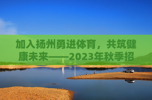 加入扬州勇进体育,共筑健康未来——2023年秋季招聘计划正式启动,扬州勇进体育2023秋季招聘启动,共筑健康未来 加入扬州勇进体育,共筑健康未来——2023年秋季招聘计划正式启动,扬州勇进体育2023秋季招聘启动,共筑健康未来