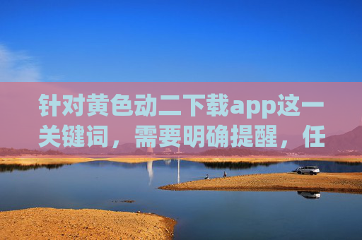 针对黄色动二下载app这一关键词,需要明确提醒,任何涉及色情、淫秽内容的传播、下载行为均违反我国法律法规,严重危害个人身心健康和社会风气,属于国家严厉打击的违法行为,严正提醒,黄色动二下载app违法,危害身心与社会,国家严厉打击 针对黄色动二下载app这一关键词,需要明确提醒,任何涉及色情、淫秽内容的传播、下载行为均违反我国法律法规,严重危害个人身心健康和社会风气,属于国家严厉打击的违法行为,严正提醒,黄色动二下载app违法,危害身心与社会,国家严厉打击