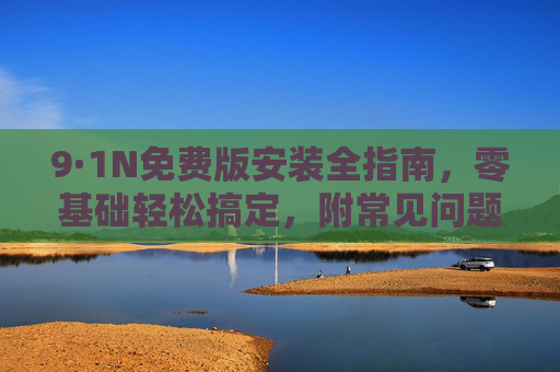 9·1N免费版安装全指南,零基础轻松搞定,附常见问题解决,9·1N免费版安装全指南,零基础轻松搞定,附常见问题解决 9·1N免费版安装全指南,零基础轻松搞定,附常见问题解决,9·1N免费版安装全指南,零基础轻松搞定,附常见问题解决