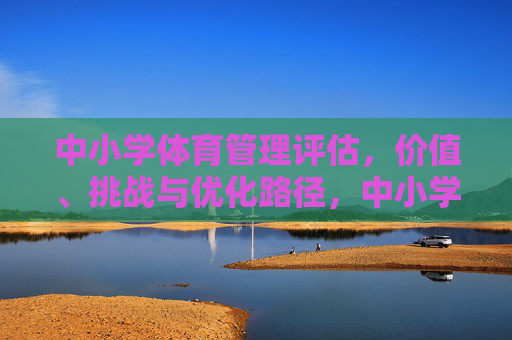 中小学体育管理评估,价值、挑战与优化路径,中小学体育管理评估的价值、挑战与优化路径 中小学体育管理评估,价值、挑战与优化路径,中小学体育管理评估的价值、挑战与优化路径