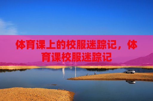 体育课上的校服迷踪记，体育课校服迷踪记