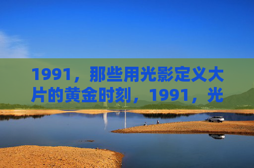 1991,那些用光影定义大片的黄金时刻,1991,光影铸就大片的黄金时刻 1991,那些用光影定义大片的黄金时刻,1991,光影铸就大片的黄金时刻