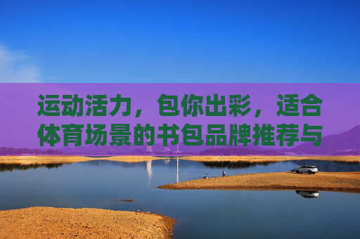 运动活力,包你出彩,适合体育场景的书包品牌推荐与体育海报灵感,体育活力包出彩,书包品牌推荐与海报灵感 运动活力,包你出彩,适合体育场景的书包品牌推荐与体育海报灵感,体育活力包出彩,书包品牌推荐与海报灵感
