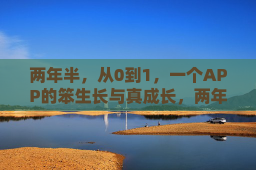 两年半，从0到1，一个APP的笨生长与真成长，两年半从0到1，APP的笨生长与真成长