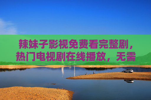 辣妹子影视免费看完整剧，热门电视剧在线播放，无需会员畅追好剧！