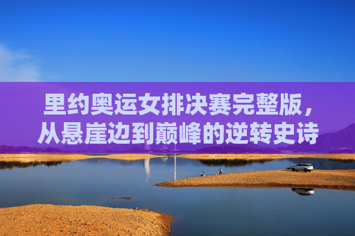 里约奥运女排决赛完整版,从悬崖边到巅峰的逆转史诗,里约奥运女排决赛,悬崖边的逆转史诗 里约奥运女排决赛完整版,从悬崖边到巅峰的逆转史诗,里约奥运女排决赛,悬崖边的逆转史诗