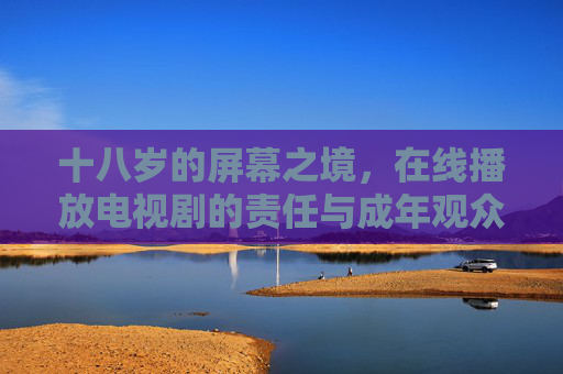 十八岁的屏幕之境,在线播放电视剧的责任与成年观众的深度选择,成年观众的屏幕责任,十八岁剧集观看的深度选择 十八岁的屏幕之境,在线播放电视剧的责任与成年观众的深度选择,成年观众的屏幕责任,十八岁剧集观看的深度选择