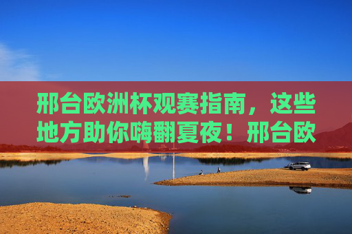 邢台欧洲杯观赛指南,这些地方助你嗨翻夏夜!邢台欧洲杯观赛指南,嗨翻夏夜看球好去处 邢台欧洲杯观赛指南,这些地方助你嗨翻夏夜!邢台欧洲杯观赛指南,嗨翻夏夜看球好去处