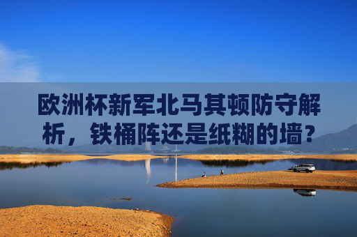 欧洲杯新军北马其顿防守解析,铁桶阵还是纸糊的墙?北马其顿防守,铁桶阵还是纸糊的墙? 欧洲杯新军北马其顿防守解析,铁桶阵还是纸糊的墙?北马其顿防守,铁桶阵还是纸糊的墙?