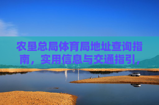 农垦总局体育局地址查询指南,实用信息与交通指引,农垦总局体育局地址查询指南,实用信息与交通指引 农垦总局体育局地址查询指南,实用信息与交通指引,农垦总局体育局地址查询指南,实用信息与交通指引