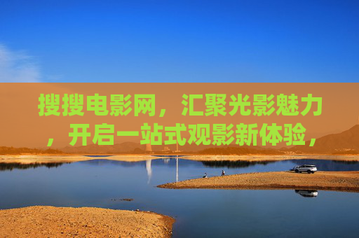 搜搜电影网,汇聚光影魅力,开启一站式观影新体验,搜搜电影网,汇聚光影魅力,开启一站式观影新体验 搜搜电影网,汇聚光影魅力,开启一站式观影新体验,搜搜电影网,汇聚光影魅力,开启一站式观影新体验