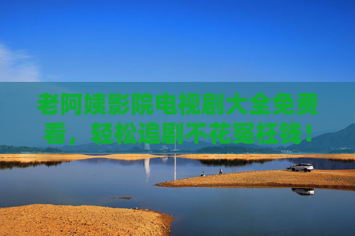 老阿姨影院电视剧大全免费看,轻松追剧不花冤枉钱!老阿姨影院电视剧大全免费看,轻松追剧不花冤枉钱! 老阿姨影院电视剧大全免费看,轻松追剧不花冤枉钱!老阿姨影院电视剧大全免费看,轻松追剧不花冤枉钱!