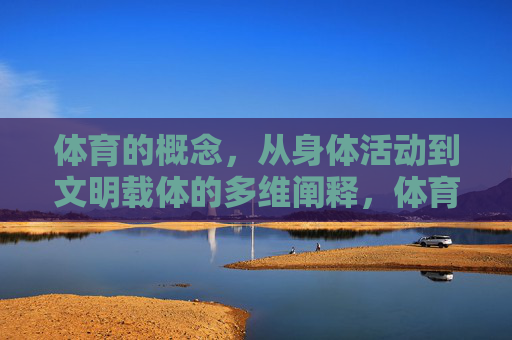 体育的概念，从身体活动到文明载体的多维阐释，体育，从身体活动到文明载体的多维阐释
