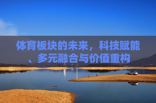 体育板块的未来,科技赋能、多元融合与价值重构 体育板块的未来,科技赋能、多元融合与价值重构
