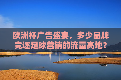 欧洲杯广告盛宴,多少品牌竞逐足球营销的流量高地?欧洲杯广告战,品牌竞逐足球流量高地 欧洲杯广告盛宴,多少品牌竞逐足球营销的流量高地?欧洲杯广告战,品牌竞逐足球流量高地