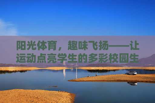 阳光体育,趣味飞扬——让运动点亮学生的多彩校园生活,阳光体育,趣味飞扬——点亮多彩校园生活 阳光体育,趣味飞扬——让运动点亮学生的多彩校园生活,阳光体育,趣味飞扬——点亮多彩校园生活