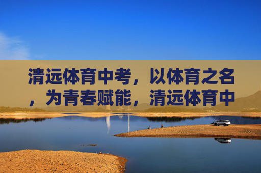 清远体育中考,以体育之名,为青春赋能,清远体育中考,以体育之名,为青春赋能 清远体育中考,以体育之名,为青春赋能,清远体育中考,以体育之名,为青春赋能