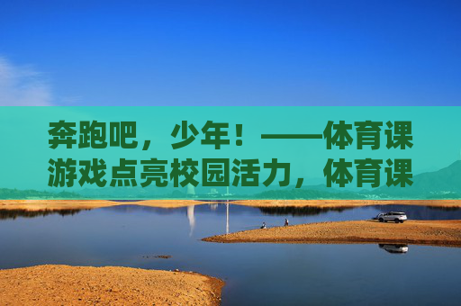 奔跑吧,少年!——体育课游戏点亮校园活力,体育课游戏,奔跑少年点亮校园活力 奔跑吧,少年!——体育课游戏点亮校园活力,体育课游戏,奔跑少年点亮校园活力