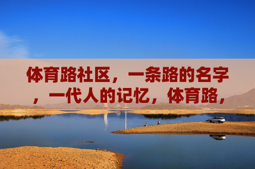 体育路社区,一条路的名字,一代人的记忆,体育路,路名镌刻一代记忆 体育路社区,一条路的名字,一代人的记忆,体育路,路名镌刻一代记忆