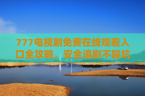 777电视剧免费在线观看入口全攻略,安全追剧不踩坑,正版渠道更安心,777电视剧免费观看入口全攻略,安全正版不踩坑 777电视剧免费在线观看入口全攻略,安全追剧不踩坑,正版渠道更安心,777电视剧免费观看入口全攻略,安全正版不踩坑