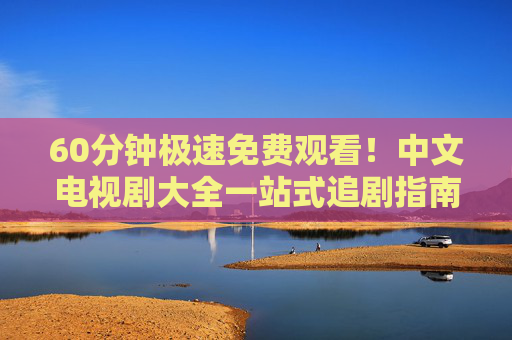 60分钟极速免费观看!中文电视剧大全一站式追剧指南 60分钟极速免费观看!中文电视剧大全一站式追剧指南