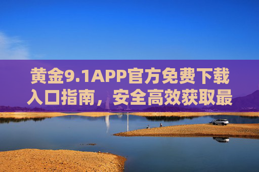 黄金9.1APP官方免费下载入口指南,安全高效获取最新版!黄金9.1APP官方免费下载入口指南,安全高效获取最新版 黄金9.1APP官方免费下载入口指南,安全高效获取最新版!黄金9.1APP官方免费下载入口指南,安全高效获取最新版