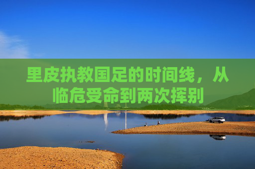 里皮执教国足的时间线,从临危受命到两次挥别 里皮执教国足的时间线,从临危受命到两次挥别