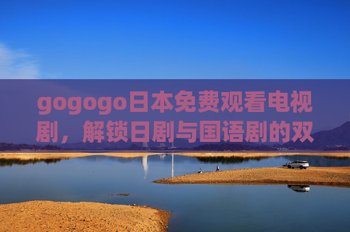 gogogo日本免费观看电视剧,解锁日剧与国语剧的双倍追剧乐趣,免费解锁日剧与国语剧双倍追剧乐趣 gogogo日本免费观看电视剧,解锁日剧与国语剧的双倍追剧乐趣,免费解锁日剧与国语剧双倍追剧乐趣
