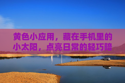 黄色小应用,藏在手机里的小太阳,点亮日常的轻巧陪伴,黄色小太阳,手机里点亮日常的轻巧陪伴 黄色小应用,藏在手机里的小太阳,点亮日常的轻巧陪伴,黄色小太阳,手机里点亮日常的轻巧陪伴