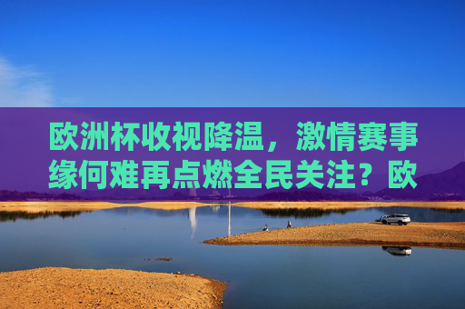欧洲杯收视降温，激情赛事缘何难再点燃全民关注？欧洲杯收视降温，赛事激情缘何难再点燃全民关注？