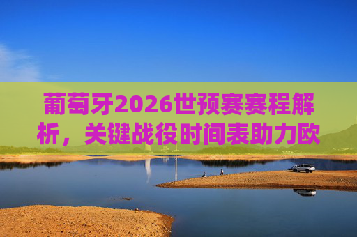 葡萄牙2026世预赛赛程解析,关键战役时间表助力欧洲杯备战之路,葡萄牙2026世预赛赛程解析与关键战役,助力欧洲杯备战 葡萄牙2026世预赛赛程解析,关键战役时间表助力欧洲杯备战之路,葡萄牙2026世预赛赛程解析与关键战役,助力欧洲杯备战
