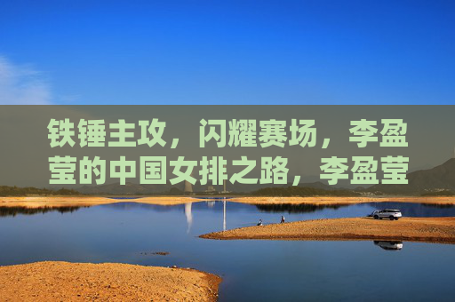 铁锤主攻,闪耀赛场,李盈莹的中国女排之路,李盈莹,铁锤主攻闪耀中国女排之路 铁锤主攻,闪耀赛场,李盈莹的中国女排之路,李盈莹,铁锤主攻闪耀中国女排之路