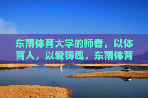 东南体育大学的师者,以体育人,以爱铸魂,东南体育大学师者,以体育人,以爱铸魂 东南体育大学的师者,以体育人,以爱铸魂,东南体育大学师者,以体育人,以爱铸魂