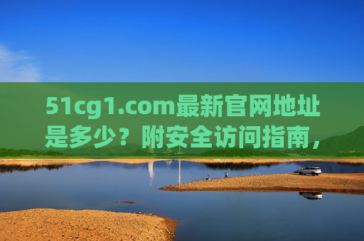 51cg1.com最新官网地址是多少？附安全访问指南，51cg1.com最新官网地址及安全访问指南
