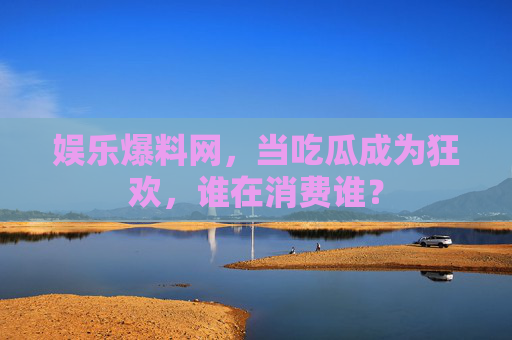 娱乐爆料网,当吃瓜成为狂欢,谁在消费谁? 娱乐爆料网,当吃瓜成为狂欢,谁在消费谁?