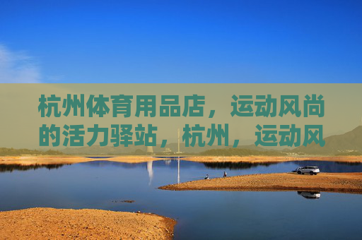 杭州体育用品店，运动风尚的活力驿站，杭州，运动风尚活力驿站
