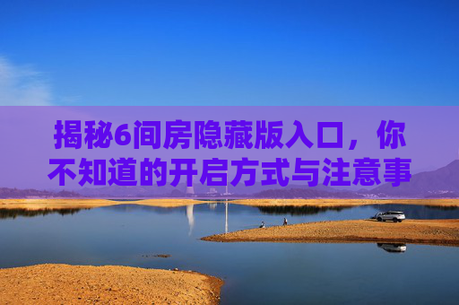 揭秘6间房隐藏版入口,你不知道的开启方式与注意事项,揭秘6间房隐藏版入口,开启方式与注意事项 揭秘6间房隐藏版入口,你不知道的开启方式与注意事项,揭秘6间房隐藏版入口,开启方式与注意事项