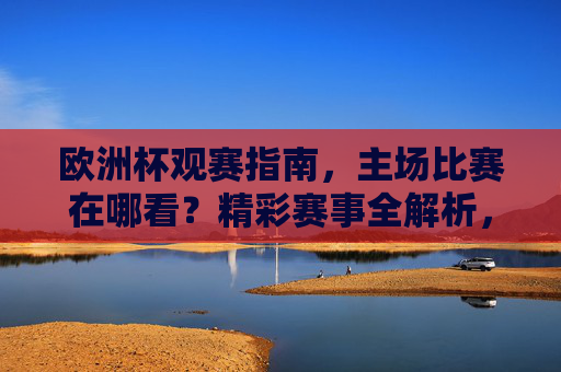 欧洲杯观赛指南,主场比赛在哪看?精彩赛事全解析,欧洲杯观赛指南,主场比赛观看与赛事全解析 欧洲杯观赛指南,主场比赛在哪看?精彩赛事全解析,欧洲杯观赛指南,主场比赛观看与赛事全解析